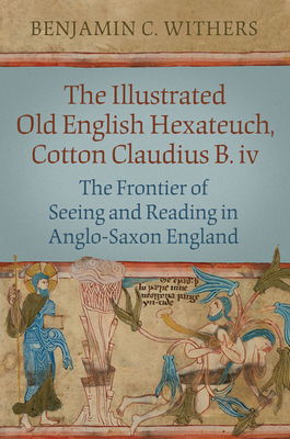 The Illustrated Old English Hexateuch, Cotton Ms. Claudius B.IV: The Frontier of Seeing and Reading in Anglo-Saxon England - Withers, Benjamin C