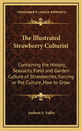 The Illustrated Strawberry Culturist: Containing the History, Sexuality, Field and Garden Culture of Strawberries, Forcing or Pot Culture, How to Grow from Seed, Hybridizing, and and All Other Information Necessary to Enable Everybody to Raise Their Own S
