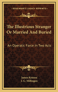 The Illustrious Stranger or Married and Buried: An Operatic Farce in Two Acts