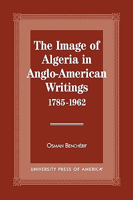 The Image of Algeria in Anglo-American Writings, 1785-1962 - Bencherif, Osman