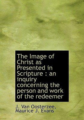 The Image of Christ as Presented in Scripture: An Inquiry Concerning the Person and Work of the Red - Evans, Maurice J, and Oosterzee, J Van