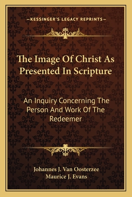 The Image of Christ as Presented in Scripture: An Inquiry Concerning the Person and Work of the Redeemer - Van Oosterzee, Johannes J, and Evans, Maurice J (Translated by)
