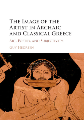 The Image of the Artist in Archaic and Classical Greece: Art, Poetry, and Subjectivity - Hedreen, Guy