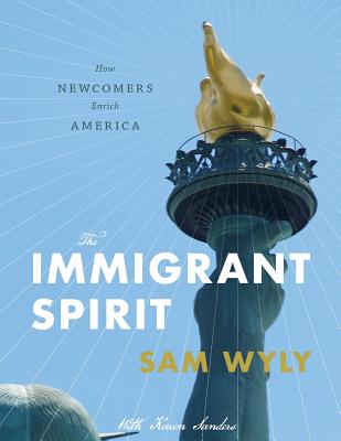 The Immigrant Spirit: How Newcomers Enrich America - Wyly, Sam, and Sanders, Karen, Dr. (Contributions by)