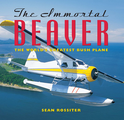 The Immortal Beaver: The World's Greatest Bush Plane - Rossiter, Sean