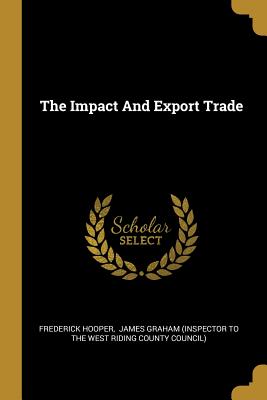 The Impact And Export Trade - Hooper, Frederick, and James Graham (Inspector to the West Rid (Creator)