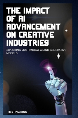 The Impact of AI Advancement on Creative Industries: Exploring Multimodal AI and Generative Models - King, Tristing