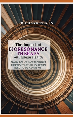 The Impact of Bioresonance Therapy on Human Health: The Basics Of Bioresonance Therapy That All Patients Need To Be Aware Of - Thron, Richard