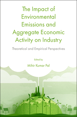 The Impact of Environmental Emissions and Aggregate Economic Activity on Industry: Theoretical and Empirical Perspectives - Pal, Mihir Kumar (Editor)