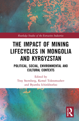 The Impact of Mining Lifecycles in Mongolia and Kyrgyzstan: Political, Social, Environmental and Cultural Contexts - Sternberg, Troy (Editor), and Toktomushev, Kemel (Editor), and Ichinkhorloo, Byambabaatar (Editor)