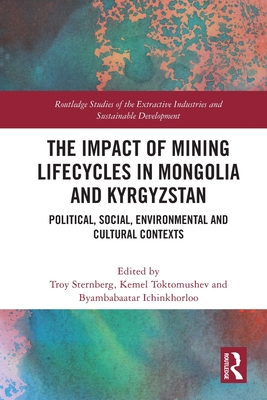 The Impact of Mining Lifecycles in Mongolia and Kyrgyzstan: Political, Social, Environmental and Cultural Contexts - Sternberg, Troy (Editor), and Toktomushev, Kemel (Editor), and Ichinkhorloo, Byambabaatar (Editor)