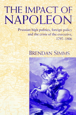 The Impact of Napoleon: Prussian High Politics, Foreign Policy and the Crisis of the Executive, 1797-1806 - Simms, Brendan, Professor