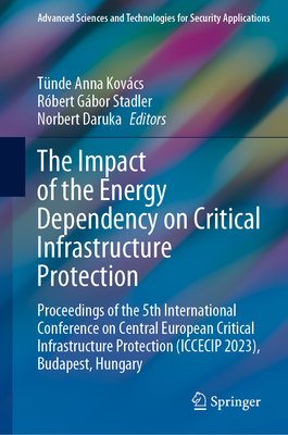 The Impact of the Energy Dependency on Critical Infrastructure Protection: Proceedings of the 5th International Conference on Central European Critical Infrastructure Protection (Iccecip 2023), Budapest, Hungary - Kovcs, Tnde Anna (Editor), and Stadler, Rbert Gbor (Editor), and Daruka, Norbert (Editor)