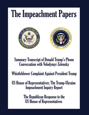 The Impeachment Papers: Summary Transcript of Donald Trump's Phone Conversation with Volodymyr Zelensky; Whistleblower Complaint Against President Trump; US House of Representatives: The Trump-Ukraine Impeachment Inquiry Report - Us House of Representatives, and Republican Staffers