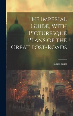 The Imperial Guide, With Picturesque Plans of the Great Post-Roads - Baker, James