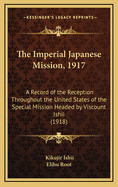 The Imperial Japanese Mission, 1917: A Record of the Reception Throughout the United States of the Special Mission Headed by Viscount Ishii (1918)