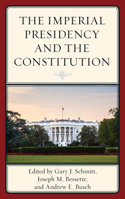 The Imperial Presidency and the Constitution - Schmitt, Gary (Editor), and Bessette, Joseph M (Editor), and Busch, Andrew E (Editor)