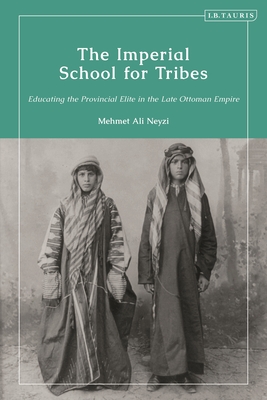 The Imperial School for Tribes: Educating the Provincial Elite in the Late Ottoman Empire - Neyzi, Mehmet Ali