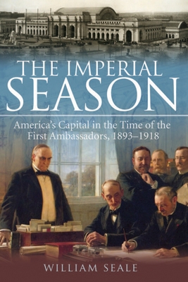 The Imperial Season: America's Capital in the Time of the First Ambassadors, 1893-1918 - Seale, William, Dr.