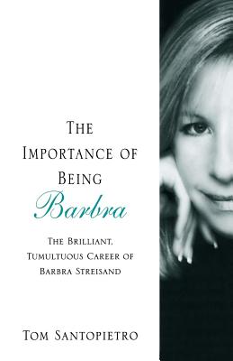 The Importance of Being Barbra: The Brilliant, Tumultuous Career of Barbra Streisand - Santopietro, Tom