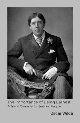 The Importance of Being Earnest: A Trivial Comedy for Serious People - Wilde, Oscar