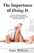 The Importance of Doing It: How to Utilize Discipline to Get Out of Bed, and Make Your Dreams Come True! a Guide to Taking Action to Create Successful Habits, Reduce Stress, Anxiety, & Depression & Gain Self-Discipline, Motivation, & Success!