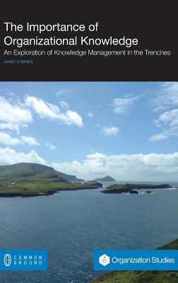The Importance of Organizational Knowledge: An Exploration of Knowledge Management in the Trenches - O'Brien, Jamie