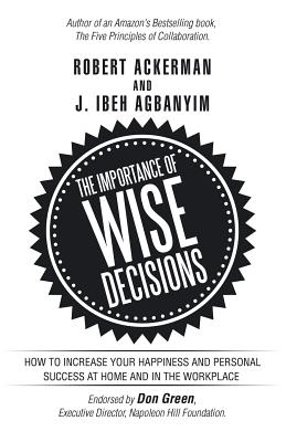 The Importance of Wise Decisions: How to Increase Your Happiness and Personal Success at Home and in the Workplace - Ackerman, Robert, and Agbanyim, J Ibeh