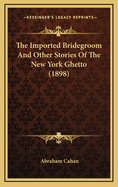 The Imported Bridegroom and Other Stories of the New York Ghetto (1898)