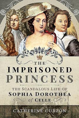 The Imprisoned Princess: The Scandalous Life of Sophia Dorothea of Celle - Curzon, Catherine