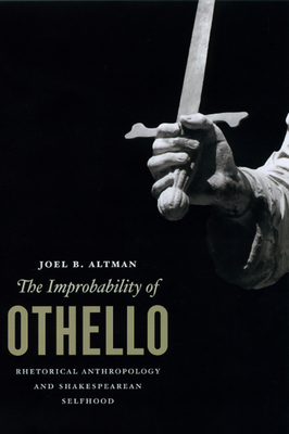 The Improbability of Othello: Rhetorical Anthropology and Shakespearean Selfhood - Altman, Joel B
