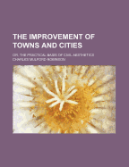 The Improvement of Towns and Cities: Or, the Practical Basis of Civil Aesthetics