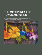 The Improvement of Towns and Cities: Or the Practical Basis of Civil Aesthetics
