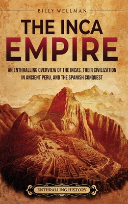 The Inca Empire: An Enthralling Overview of the Incas, Their Civilization in Ancient Peru, and the Spanish Conquest - Wellman, Billy