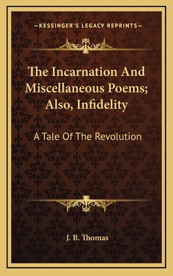 The Incarnation and Miscellaneous Poems; Also, Infidelity: A Tale of the Revolution - Thomas, J B