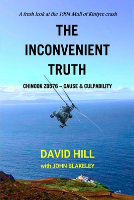 The Inconvenient Truth: Chinook ZD576 - Cause & Culpability - Blakeley, John (Contributions by), and Hill, David