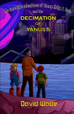 The Incredible Adventures of Timmy, Molly, & Jack and the Decimation of Yanus 5 - Wade, David