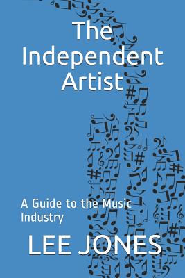 The Independent Artist: A Guide to the Music Industry - Jones, Lee