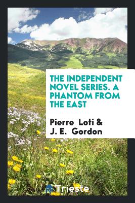 The Independent Novel Series. a Phantom from the East - Loti, Pierre, and Gordon, J E