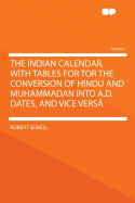 The Indian Calendar, with Tables for Tor the Conversion of Hindu and Muhammadan Into A.D. Dates, and Vice Versa