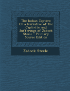 The Indian Captive; Or a Narrative of the Captivity and Sufferings of Zadock Steele - Primary Source Edition - Steele, Zadock