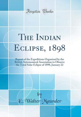 The Indian Eclipse, 1898: Report of the Expeditions Organized by the British Astronomical Association to Observe the Total Solar Eclipse of 1898, January 22 (Classic Reprint) - Maunder, E Walter