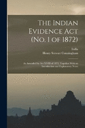 The Indian Evidence Act (No. 1 of 1872): As Amended by Act XVIII of 1872, Together With an Introduction and Explanatory Notes