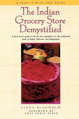 The Indian Grocery Store Demystified: A Food Lover's Guide to All the Best Ingredients in the Traditional Foods of India, Pakistan and Bangladesh - Bladholm, Linda, and Paniz, Neela (Foreword by)