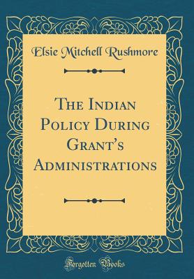 The Indian Policy During Grant's Administrations (Classic Reprint) - Rushmore, Elsie Mitchell