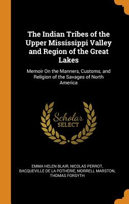 The Indian Tribes of the Upper Mississippi Valley and Region of the Great Lakes: Memoir on the Manners, Customs, and Religion of the Savages of North America - Blair, Emma Helen, and Perrot, Nicolas, and De La Potherie, Bacqueville