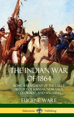 The Indian War of 1864: Being a Fragment of the Early History of Kansas, Nebraska, Colorado, and Wyoming (Hardcover) - Ware, Eugene