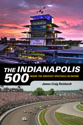 The Indianapolis 500: Inside the Greatest Spectacle in Racing - Reinhardt, J Craig