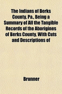 The Indians of Berks County, Pa: Being a Summary of All the Tangible Records of the Aborigines of Berks County, and Containing Cuts and Descriptions of the Varieties of Relics Found Within the County, Written for the Society of Natural Sciences, Reading,