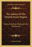 The Indians of the Painted Desert Region: Hopis, Navahoes, Wallapais and Havasupais